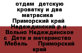 отдам  детскую кроватку и два матрасика - Приморский край, Надеждинский р-н, Вольно-Надеждинское с. Дети и материнство » Мебель   . Приморский край